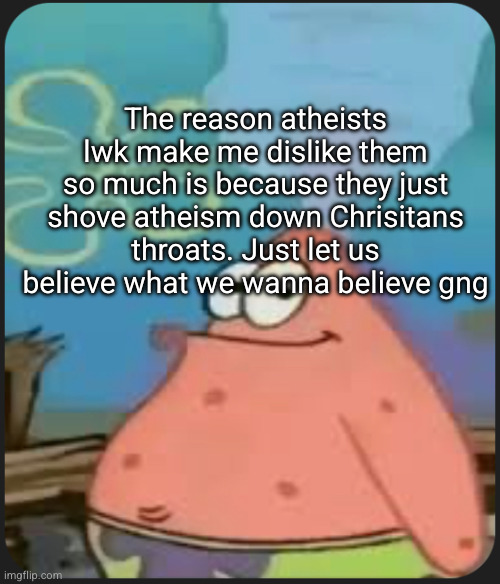 average Neko L | The reason atheists lwk make me dislike them so much is because they just shove atheism down Chrisitans throats. Just let us believe what we wanna believe gng | image tagged in patrick star are we deadass | made w/ Imgflip meme maker