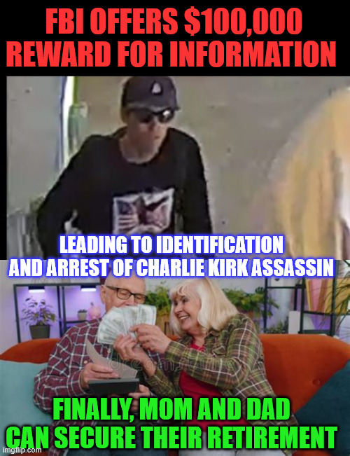 Won't be long now | FBI OFFERS $100,000 REWARD FOR INFORMATION; LEADING TO IDENTIFICATION AND ARREST OF CHARLIE KIRK ASSASSIN; FINALLY, MOM AND DAD CAN SECURE THEIR RETIREMENT | image tagged in time to cash in,fbi,reward | made w/ Imgflip meme maker