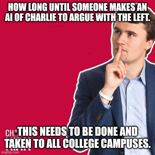 AI Charlie would still stomp the left with words! | HOW LONG UNTIL SOMEONE MAKES AN AI OF CHARLIE TO ARGUE WITH THE LEFT. THIS NEEDS TO BE DONE AND TAKEN TO ALL COLLEGE CAMPUSES. | image tagged in charlie kirk,ai meme | made w/ Imgflip meme maker