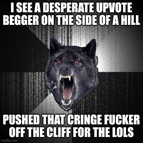 Insanity Wolf Meme | I SEE A DESPERATE UPVOTE BEGGER ON THE SIDE OF A HILL; PUSHED THAT CRINGE FUCKER OFF THE CLIFF FOR THE LOLS | image tagged in memes,insanity wolf | made w/ Imgflip meme maker