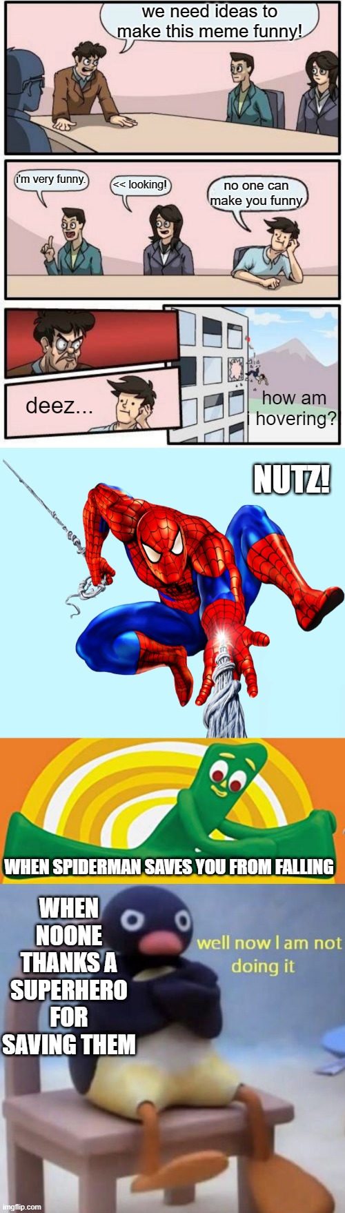 we need ideas to make this meme funny! i'm very funny. << looking! no one can make you funny; how am i hovering?! deez... NUTZ! WHEN NOONE THANKS A SUPERHERO FOR SAVING THEM; WHEN SPIDERMAN SAVES YOU FROM FALLING | image tagged in memes,boardroom meeting suggestion,spiderman,gumby that s a stretch,well now i am not doing it | made w/ Imgflip meme maker