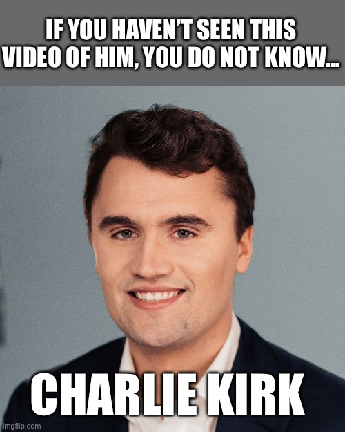 Who is Charlie Kirk?  https://x.com/LiveAction/status/1965964317972684800 | IF YOU HAVEN’T SEEN THIS VIDEO OF HIM, YOU DO NOT KNOW…; CHARLIE KIRK | image tagged in charlie kirk,who is,courage | made w/ Imgflip meme maker