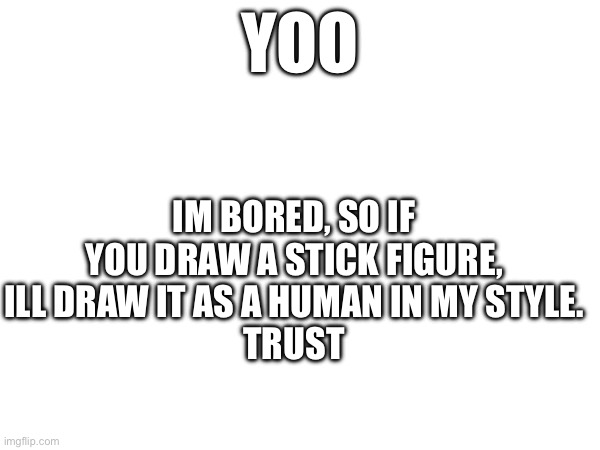 do it. pretty please | YOO; IM BORED, SO IF YOU DRAW A STICK FIGURE, ILL DRAW IT AS A HUMAN IN MY STYLE.
TRUST | image tagged in drawing,stuff | made w/ Imgflip meme maker