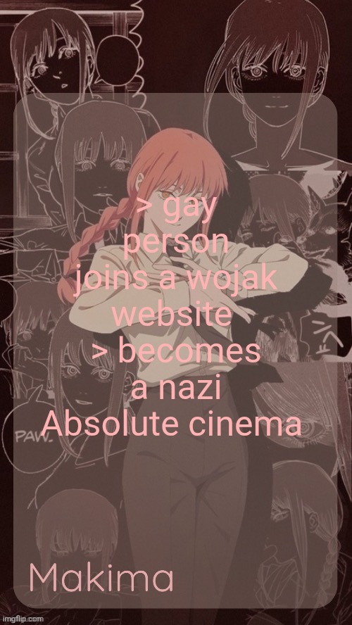 Millie's Makima announcement template (thanks @.Misa.) | > gay person joins a wojak website 
> becomes a nazi
Absolute cinema | image tagged in millie's makima announcement template thanks misa | made w/ Imgflip meme maker