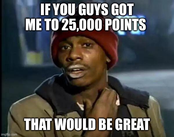 Please do | IF YOU GUYS GOT ME TO 25,000 POINTS; THAT WOULD BE GREAT | image tagged in memes,y'all got any more of that | made w/ Imgflip meme maker