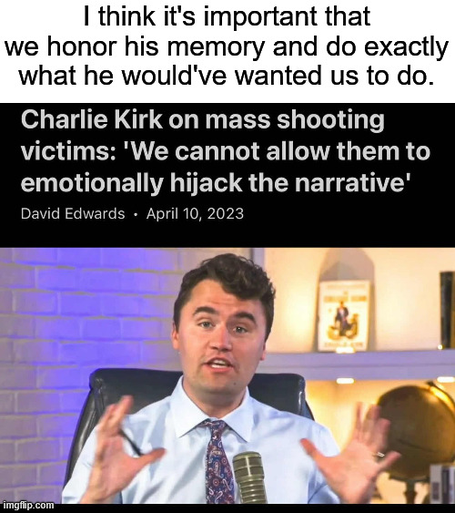 Thoughts and Prayers | I think it's important that we honor his memory and do exactly what he would've wanted us to do. | image tagged in charlie kirk,school shooting,assassination | made w/ Imgflip meme maker