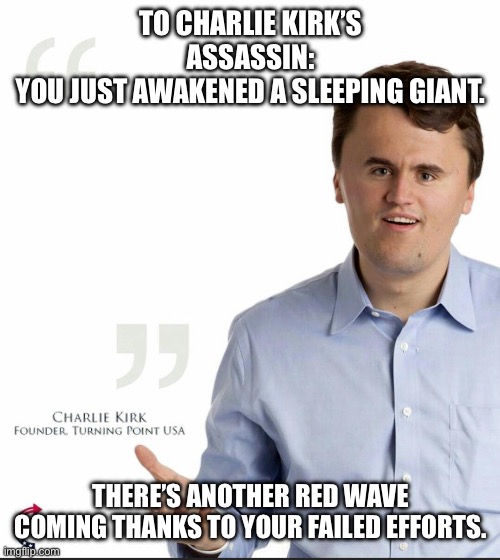 Thank you! | TO CHARLIE KIRK’S ASSASSIN:
YOU JUST AWAKENED A SLEEPING GIANT. THERE’S ANOTHER RED WAVE COMING THANKS TO YOUR FAILED EFFORTS. | image tagged in charlie kirk small face | made w/ Imgflip meme maker
