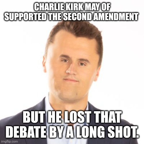 Little face Charlie Kirk | CHARLIE KIRK MAY OF SUPPORTED THE SECOND AMENDMENT BUT HE LOST THAT DEBATE BY A LONG SHOT. | image tagged in little face charlie kirk | made w/ Imgflip meme maker
