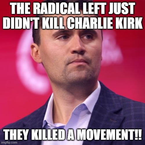 the Left shows no remorse for anything!! | THE RADICAL LEFT JUST DIDN'T KILL CHARLIE KIRK; THEY KILLED A MOVEMENT!! | image tagged in charlie kirk assassinated,democrats,leftists,conservative,movement,murder | made w/ Imgflip meme maker