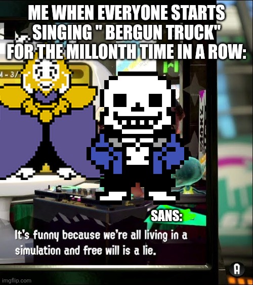So-called free thinkers when they start to sing this song: (Sans in topic) | ME WHEN EVERYONE STARTS SINGING " BERGUN TRUCK" FOR THE MILLONTH TIME IN A ROW:; SANS: | image tagged in splatoon 2 free will is a lie | made w/ Imgflip meme maker