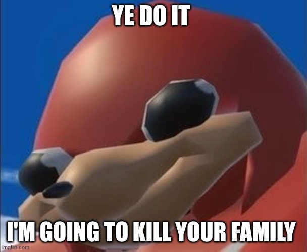YE DO IT I'M GOING TO KILL YOUR FAMILY | image tagged in do you know the way | made w/ Imgflip meme maker