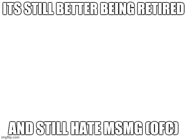I postd this here to show that im back in imgflip. And reretiring | ITS STILL BETTER BEING RETIRED; AND STILL HATE MSMG (OFC) | image tagged in msmg | made w/ Imgflip meme maker