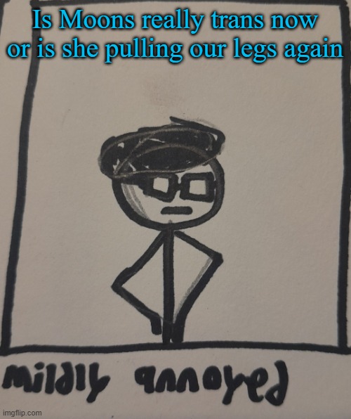 mildly annoyed | Is Moons really trans now or is she pulling our legs again | image tagged in mildly annoyed | made w/ Imgflip meme maker