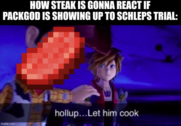 you know its gonna get serious if packgod joins | HOW STEAK IS GONNA REACT IF PACKGOD IS SHOWING UP TO SCHLEPS TRIAL: | image tagged in let him cook | made w/ Imgflip meme maker