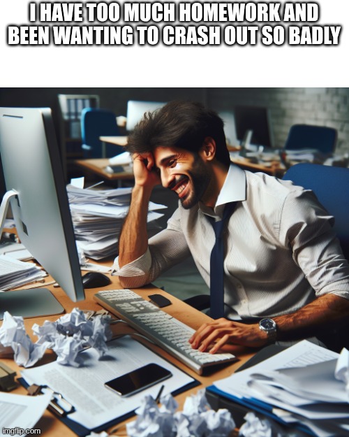 Stressed out office guy at his computer desk smiling | I HAVE TOO MUCH HOMEWORK AND BEEN WANTING TO CRASH OUT SO BADLY | image tagged in stressed out office guy at his computer desk smiling | made w/ Imgflip meme maker