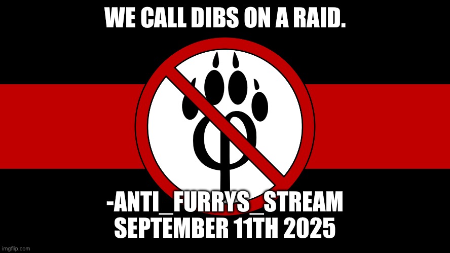anti furry flag | WE CALL DIBS ON A RAID. -ANTI_FURRYS_STREAM
SEPTEMBER 11TH 2025 | image tagged in anti furry flag | made w/ Imgflip meme maker