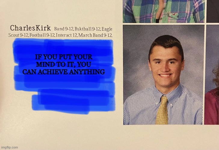 Charlie Kirk: class of 2012 | IF YOU PUT YOUR MIND TO IT, YOU CAN ACHIEVE ANYTHING | image tagged in inspirational,high school,yearbook,patriotic | made w/ Imgflip meme maker