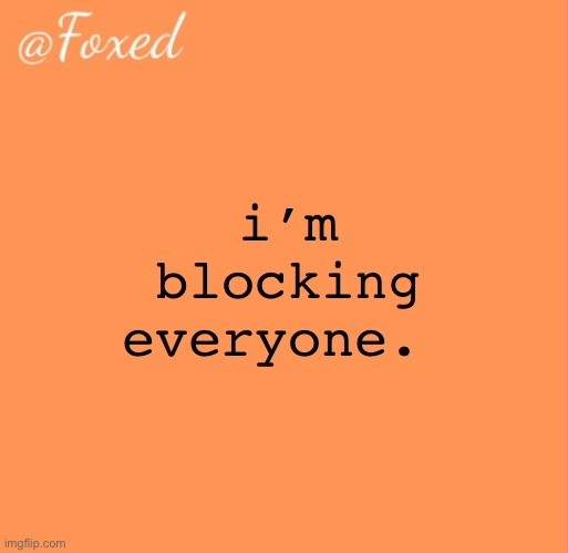foxed orange temp | i’m blocking everyone. | image tagged in foxed orange temp | made w/ Imgflip meme maker