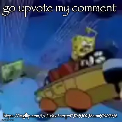 b | go upvote my comment; https://imgflip.com/i/a5u8ue?nerp=1757635025#com37805996 | image tagged in b | made w/ Imgflip meme maker