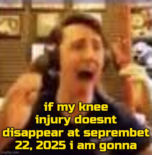 yes im gonna | if my knee injury doesnt disappear at seprembet 22, 2025 i am gonna | image tagged in dawko on a 4/20 | made w/ Imgflip meme maker