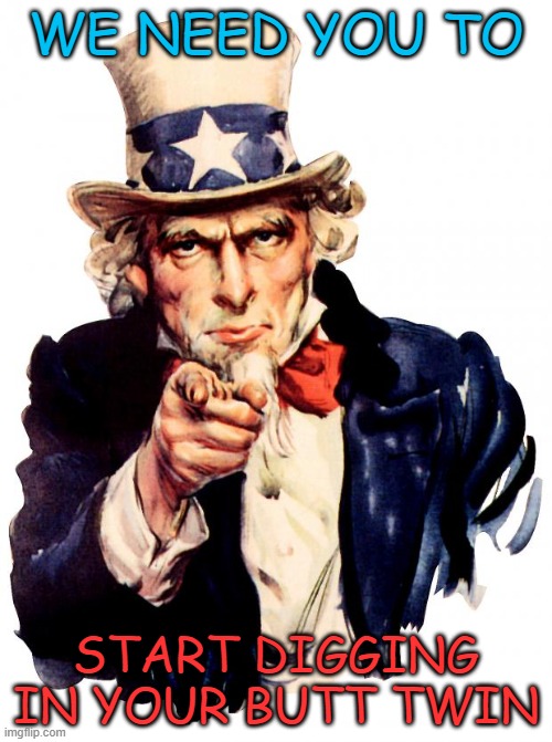 Uncle Sam Meme | WE NEED YOU TO; START DIGGING IN YOUR BUTT TWIN | image tagged in memes,uncle sam | made w/ Imgflip meme maker