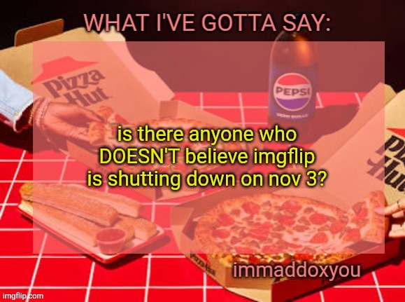 immaddoxyou YUM PIZZA template | is there anyone who DOESN'T believe imgflip is shutting down on nov 3? | image tagged in immaddoxyou yum pizza template | made w/ Imgflip meme maker