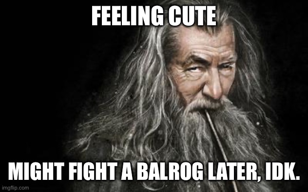 Clever Gandalf | FEELING CUTE; MIGHT FIGHT A BALROG LATER, IDK. | image tagged in clever gandalf | made w/ Imgflip meme maker