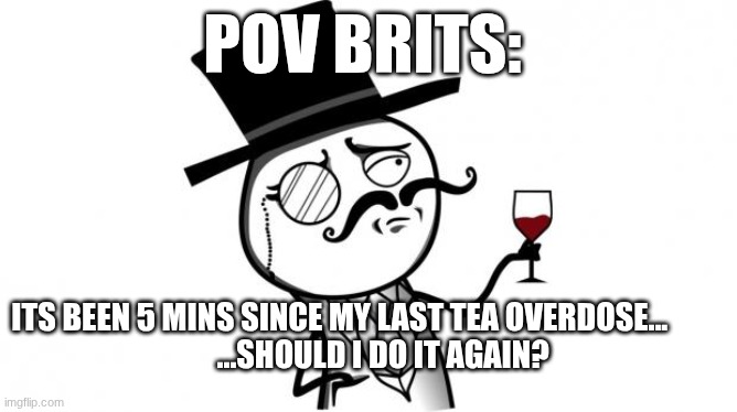 Gentleman | POV BRITS:; ITS BEEN 5 MINS SINCE MY LAST TEA OVERDOSE...                             ...SHOULD I DO IT AGAIN? | image tagged in gentleman | made w/ Imgflip meme maker