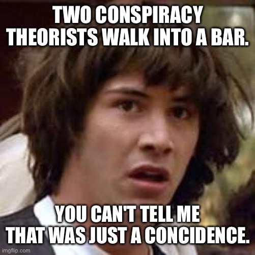 Conspiracy theorists | TWO CONSPIRACY THEORISTS WALK INTO A BAR. YOU CAN'T TELL ME THAT WAS JUST A CONCIDENCE. | image tagged in memes,conspiracy keanu,bar,coincidence i think not | made w/ Imgflip meme maker