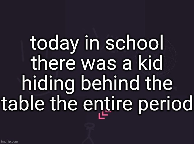 I saw something poking out and assumed it was just the girl across from me's knee but when the bell rang I just saw him come out | today in school there was a kid hiding behind the table the entire period | image tagged in vik's image | made w/ Imgflip meme maker