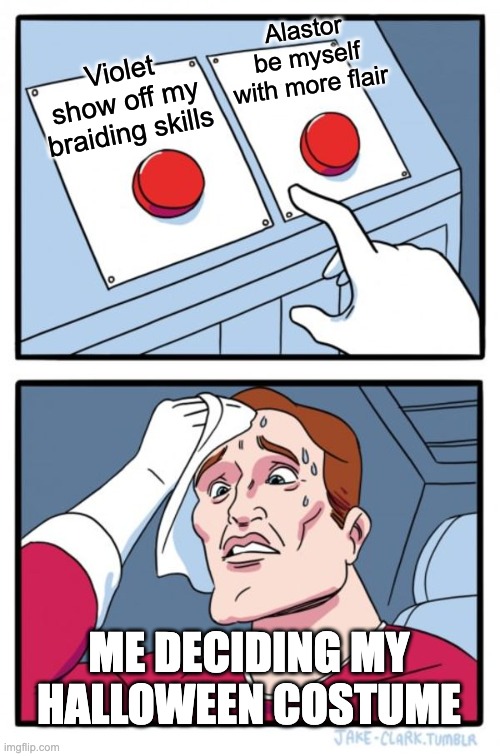 Two Buttons | Alastor
be myself with more flair; Violet
show off my braiding skills; ME DECIDING MY HALLOWEEN COSTUME | image tagged in memes,two buttons | made w/ Imgflip meme maker