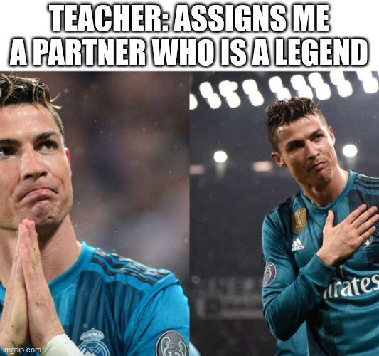 cr7 greatful | TEACHER: ASSIGNS ME A PARTNER WHO IS A LEGEND | image tagged in cr7 greatful | made w/ Imgflip meme maker