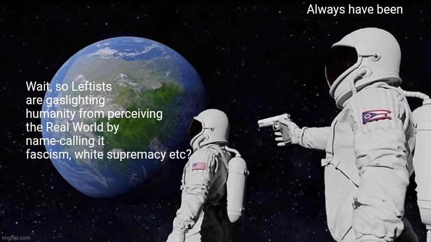 Evil Defined | Always have been; Wait, so Leftists are gaslighting humanity from perceiving the Real World by name-calling it fascism, white supremacy etc? | image tagged in always has been,reality,politics,evil,truth | made w/ Imgflip meme maker