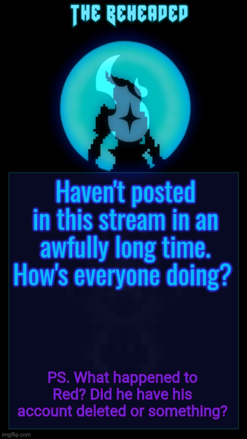 Coffee's Beheaded Temp v2 | Haven't posted in this stream in an awfully long time. How's everyone doing? PS. What happened to Red? Did he have his account deleted or something? | image tagged in coffee's beheaded temp v2 | made w/ Imgflip meme maker
