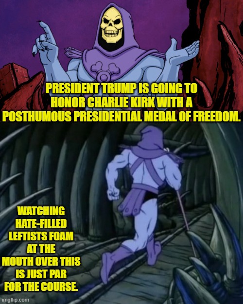 Of course they will be foaming at the mouth. | PRESIDENT TRUMP IS GOING TO HONOR CHARLIE KIRK WITH A POSTHUMOUS PRESIDENTIAL MEDAL OF FREEDOM. WATCHING HATE-FILLED LEFTISTS FOAM AT THE MOUTH OVER THIS IS JUST PAR FOR THE COURSE. | image tagged in skeletor until we meet again | made w/ Imgflip meme maker
