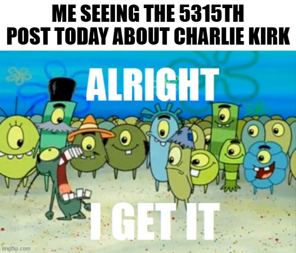 yes i get it, very bad that someone killed him but i don't want it to be shown in my face everywhere i go | ME SEEING THE 5315TH POST TODAY ABOUT CHARLIE KIRK | image tagged in alright i get it | made w/ Imgflip meme maker
