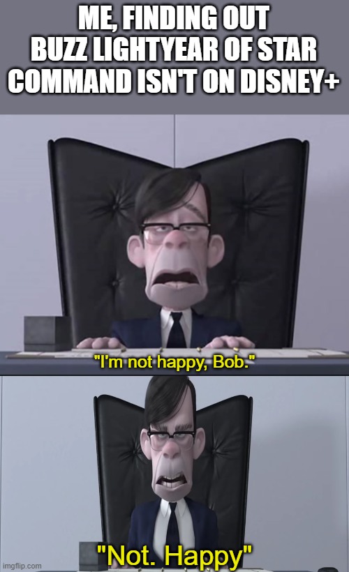 I'm not happy, Bob. Not. Happy | ME, FINDING OUT BUZZ LIGHTYEAR OF STAR COMMAND ISN'T ON DISNEY+ | image tagged in i'm not happy bob not happy,disney,pixar,the incredibles | made w/ Imgflip meme maker
