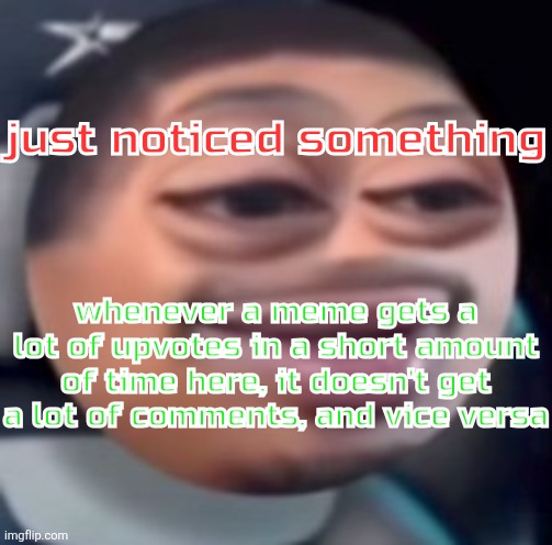 bąlļ | just noticed something; whenever a meme gets a lot of upvotes in a short amount of time here, it doesn't get a lot of comments, and vice versa | image tagged in b l | made w/ Imgflip meme maker