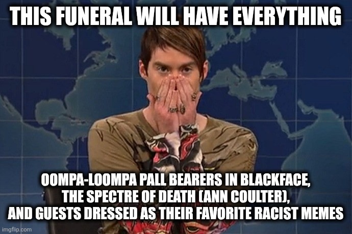 Funeral of the Year | THIS FUNERAL WILL HAVE EVERYTHING; OOMPA-LOOMPA PALL BEARERS IN BLACKFACE, THE SPECTRE OF DEATH (ANN COULTER), AND GUESTS DRESSED AS THEIR FAVORITE RACIST MEMES | image tagged in stefon | made w/ Imgflip meme maker