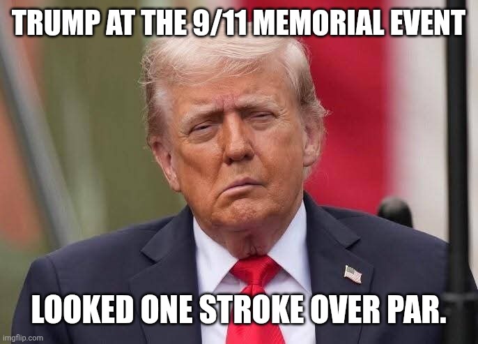 The medical signs of cardiovascular failure from his hands to his ankles to this... | TRUMP AT THE 9/11 MEMORIAL EVENT; LOOKED ONE STROKE OVER PAR. | image tagged in donald trump stroke,how to recognize a stroke,death knocking at the door,maga,calling 911 | made w/ Imgflip meme maker