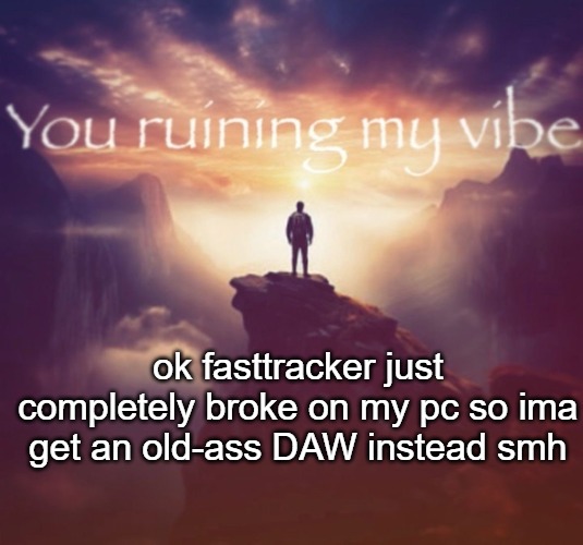 you ruining my vibe | ok fasttracker just completely broke on my pc so ima get an old-ass DAW instead smh | image tagged in you ruining my vibe | made w/ Imgflip meme maker
