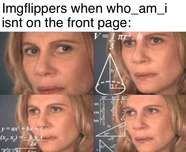 whered he go | Imgflippers when who_am_i isnt on the front page: | image tagged in math lady/confused lady | made w/ Imgflip meme maker