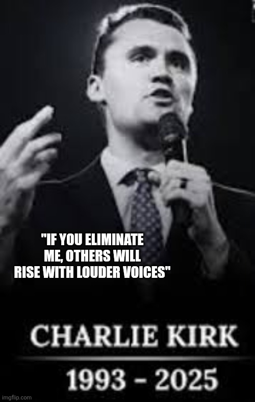 Charlie Kirk RIP | "IF YOU ELIMINATE ME, OTHERS WILL RISE WITH LOUDER VOICES" | image tagged in charlie kirk rip | made w/ Imgflip meme maker