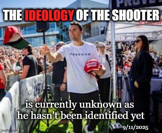 Charlie Kirk - motivation for shooting | THE IDEOLOGY OF THE SHOOTER; IDEOLOGY; is currently unknown as 
he hasn't been identified yet; 9/11/2025 | image tagged in maga,charlie kirk,shooting,school shooting,second amendment | made w/ Imgflip meme maker