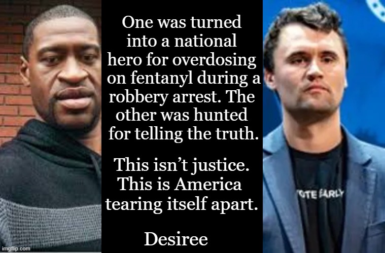 Two Sides: Wrong and Right | One was turned 
into a national 
hero for overdosing 
on fentanyl during a
robbery arrest. The 
other was hunted 
for telling the truth. This isn’t justice.
This is America 
tearing itself apart. Desiree | image tagged in liberals vs conservatives,right for a reason,radical vs rational,george floyd,charlie kirk | made w/ Imgflip meme maker