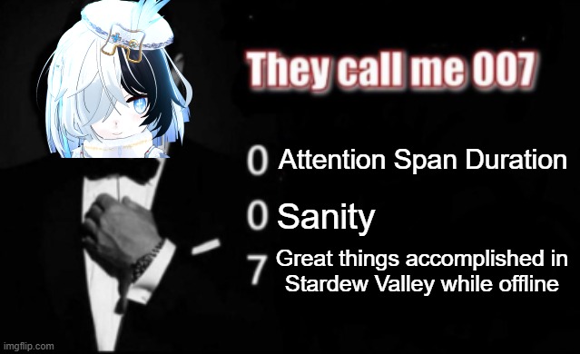 Am I...? | Attention Span Duration; Sanity; Great things accomplished in
Stardew Valley while offline | image tagged in they call me 007,stardew valley,meme,vtuber,vtubermeme,vtuber meme | made w/ Imgflip meme maker