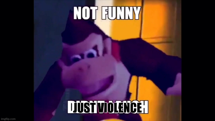 Not funny didn't laugh | JUST VIOLENCE | image tagged in not funny didn't laugh | made w/ Imgflip meme maker