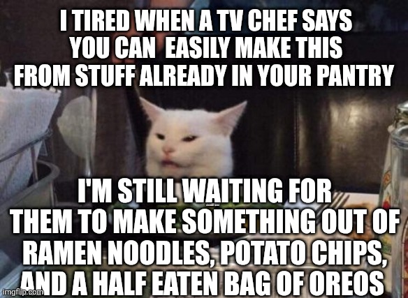 Smudge that darn cat | I TIRED WHEN A TV CHEF SAYS YOU CAN  EASILY MAKE THIS FROM STUFF ALREADY IN YOUR PANTRY; I'M STILL WAITING FOR THEM TO MAKE SOMETHING OUT OF RAMEN NOODLES, POTATO CHIPS, AND A HALF EATEN BAG OF OREOS | image tagged in smudge that darn cat | made w/ Imgflip meme maker