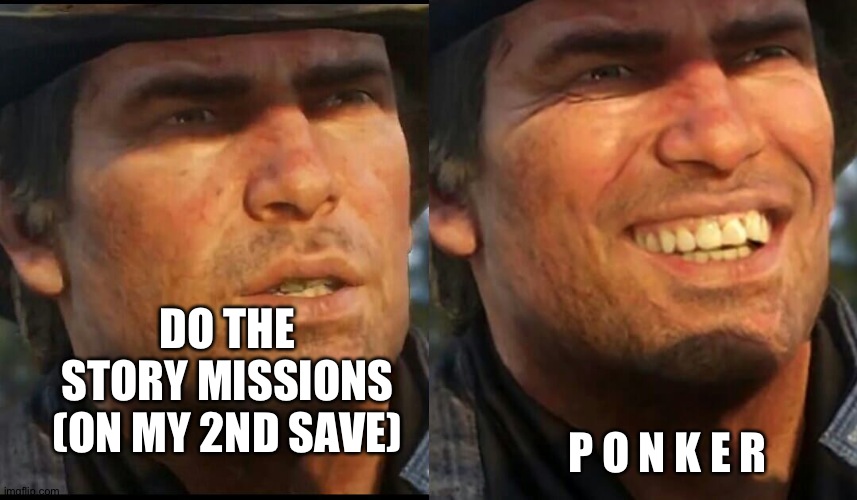 Me on my second save (Ponker means poker) | DO THE STORY MISSIONS (ON MY 2ND SAVE); P O N K E R | image tagged in red dead,rdr,rdr2,rockstar games,gta,poker | made w/ Imgflip meme maker