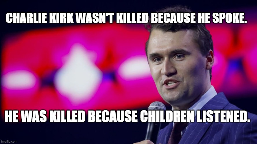 Kirk Listened | CHARLIE KIRK WASN'T KILLED BECAUSE HE SPOKE. HE WAS KILLED BECAUSE CHILDREN LISTENED. | image tagged in kirk listened | made w/ Imgflip meme maker